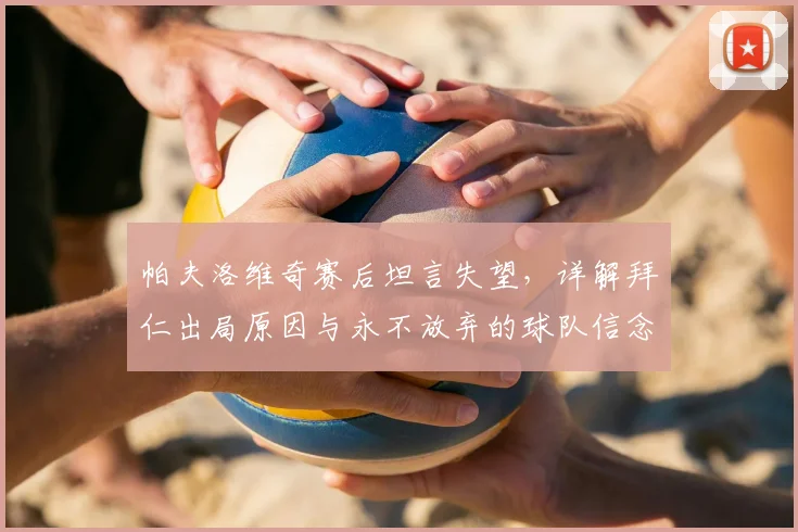 帕夫洛维奇赛后坦言失望，详解拜仁出局原因与永不放弃的球队信念
