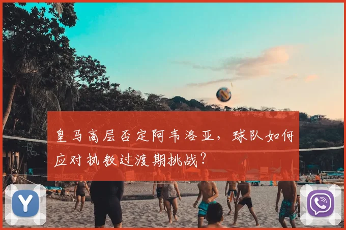 皇马高层否定阿韦洛亚，球队如何应对执教过渡期挑战？