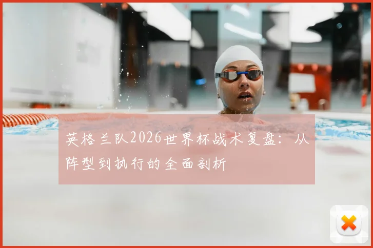 英格兰队2026世界杯战术复盘：从阵型到执行的全面剖析