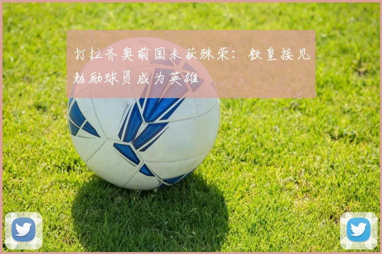 打拉齐奥前国米获殊荣:教皇接见勉励球员成为英雄