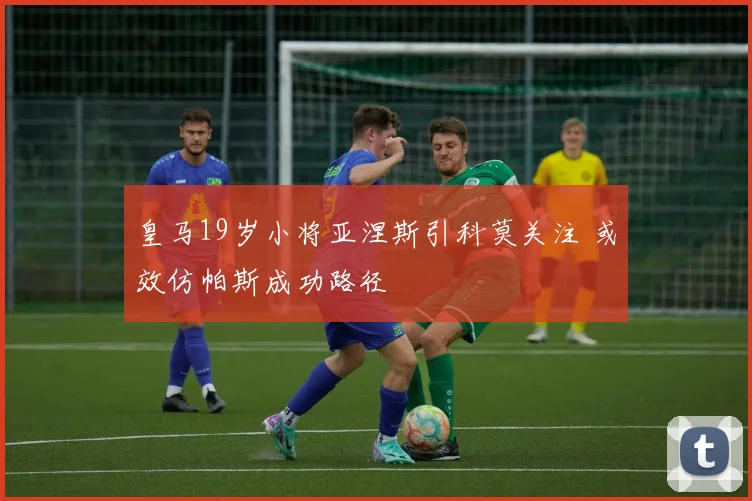 皇马19岁小将亚涅斯引科莫关注 或效仿帕斯成功路径