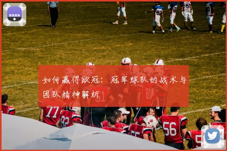 如何赢得欧冠:冠军球队的战术与团队精神解析