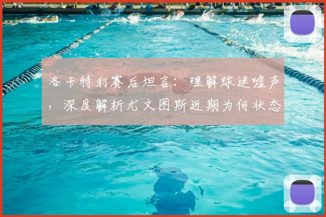 洛卡特利赛后坦言:理解球迷嘘声,深度解析尤文图斯近期为何状态低迷