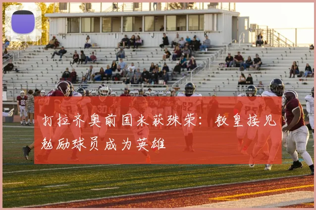 打拉齐奥前国米获殊荣:教皇接见勉励球员成为英雄