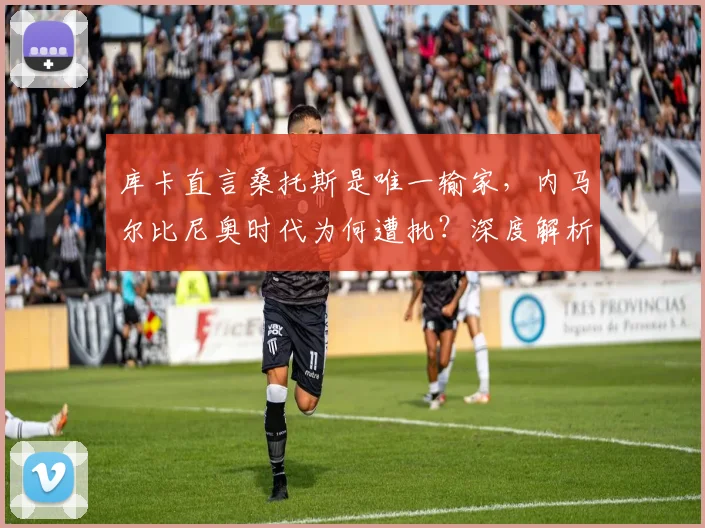 库卡直言桑托斯是唯一输家,内马尔比尼奥时代为何遭批?深度解析