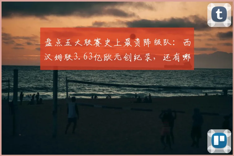 盘点五大联赛史上最贵降级队:西汉姆联3.63亿欧元创纪录,还有哪些豪门不幸上榜?