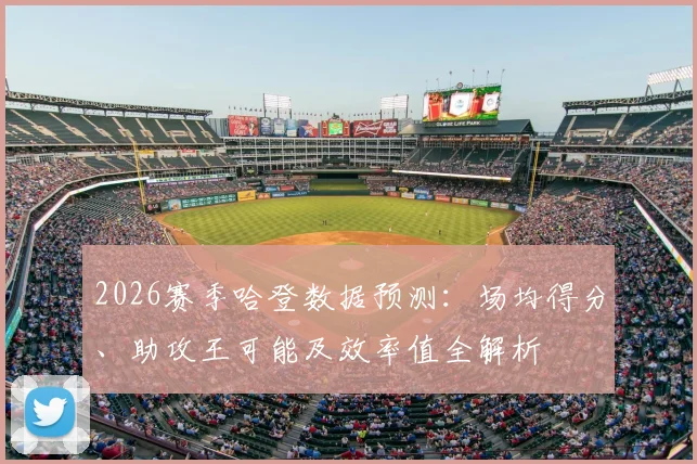 2026赛季哈登数据预测:场均得分、助攻王可能及效率值全解析