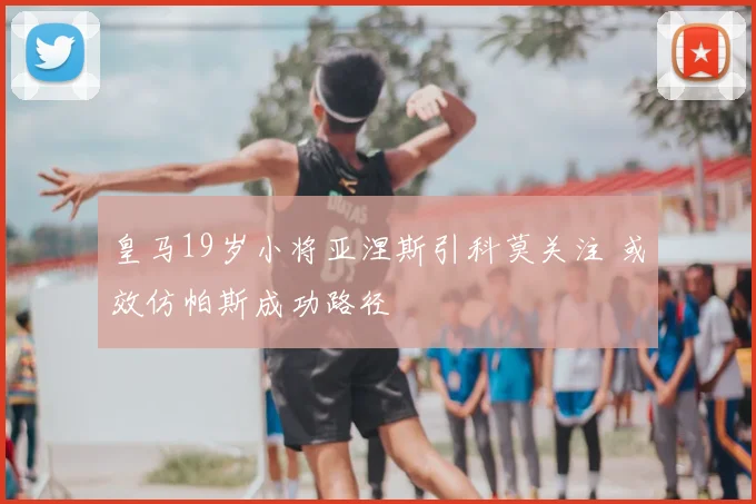 皇马19岁小将亚涅斯引科莫关注 或效仿帕斯成功路径