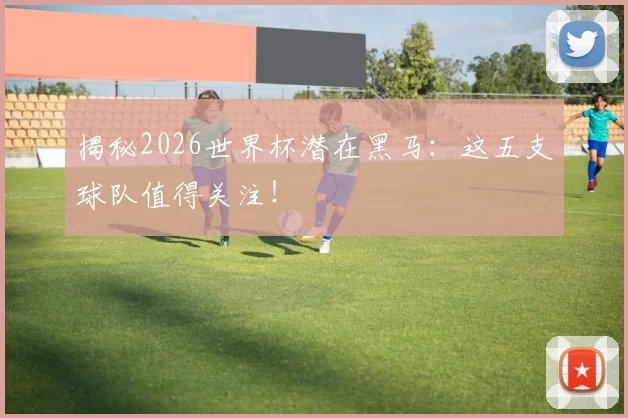 揭秘2026世界杯潜在黑马:这五支球队值得关注!
