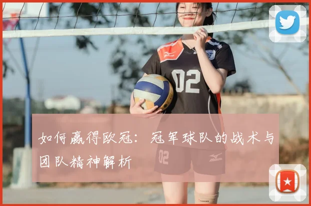 如何赢得欧冠:冠军球队的战术与团队精神解析