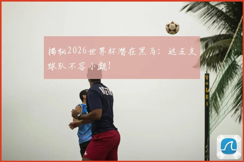 揭秘2026世界杯潜在黑马：这五支球队不容小觑！
