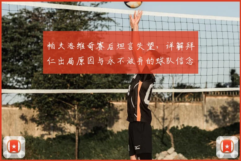 帕夫洛维奇赛后坦言失望,详解拜仁出局原因与永不放弃的球队信念