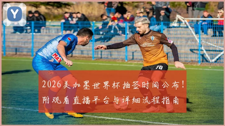 2026美加墨世界杯抽签时间公布!附观看直播平台与详细流程指南